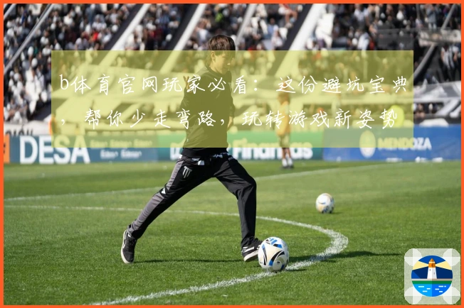 b体育官网玩家必看：这份避坑宝典，帮你少走弯路，玩转游戏新姿势