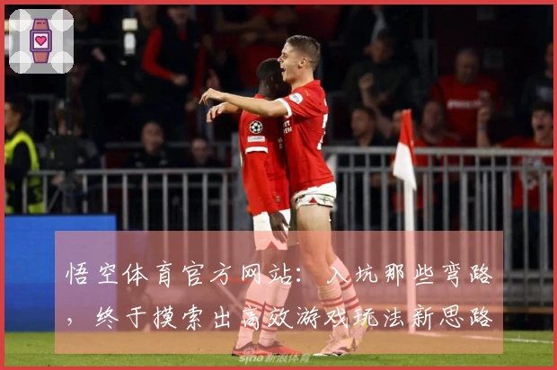 悟空体育官方网站：入坑那些弯路，终于摸索出高效游戏玩法新思路