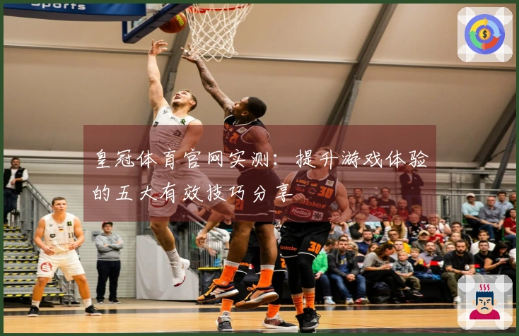 皇冠体育官网实测：提升游戏体验的五大有效技巧分享