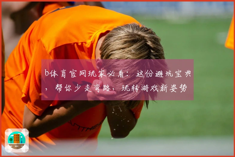 b体育官网玩家必看：这份避坑宝典，帮你少走弯路，玩转游戏新姿势