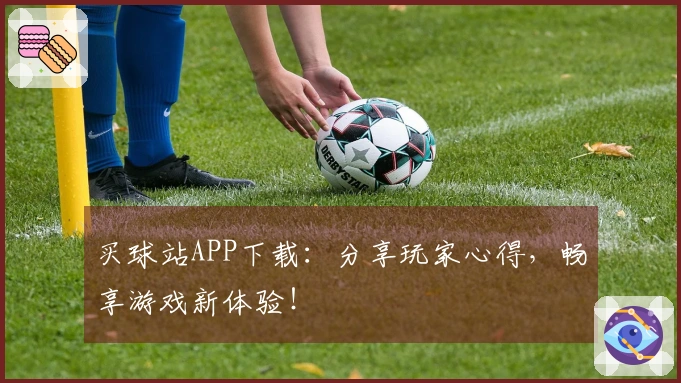 买球站APP下载：分享玩家心得，畅享游戏新体验！