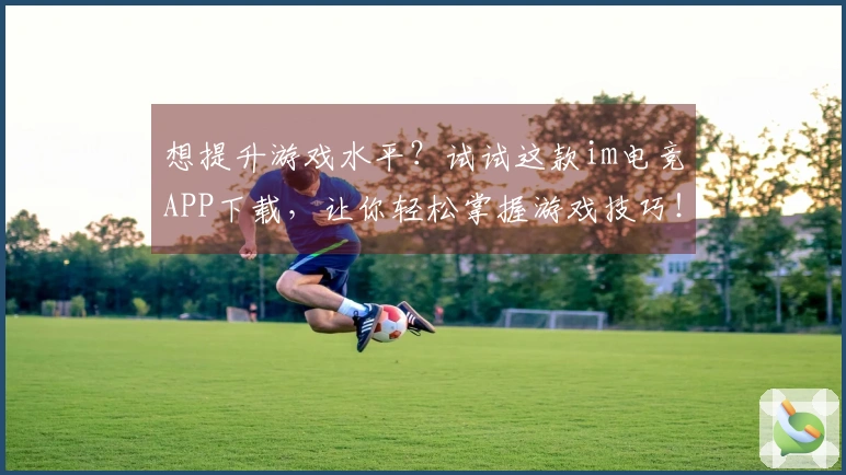 想提升游戏水平？试试这款im电竞APP下载，让你轻松掌握游戏技巧！